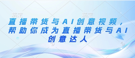 直播带货与AI创意视频,帮助你成为直播带货与AI创意达人-水滴知识网