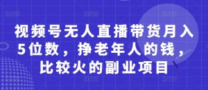 视频号无人直播带货月入5位数，挣老年人的钱，比较火的副业项目-水滴知识网