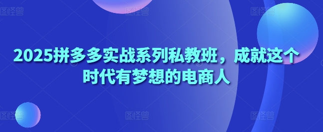 2025拼多多实战系列私教班,成就这个时代有梦想的电商人-水滴知识网