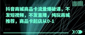 抖音商城商品卡流量爆破课,不发短视频,不发直播,纯玩商城推荐,商品卡起店从0-1-水滴知识网