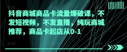 抖音商城商品卡流量爆破课,不发短视频,不发直播,纯玩商城推荐,商品卡起店从0-1-水滴知识网