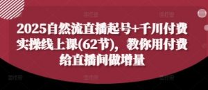2025自然流直播起号+千川付费实操线上课(62节),教你用付费给直播间做增量-水滴知识网