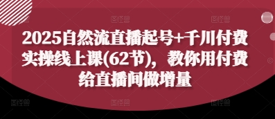 2025自然流直播起号+千川付费实操线上课(62节),教你用付费给直播间做增量-水滴知识网