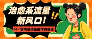 治愈系流量新风口，AI+宫崎骏动画创作实战课，从0到1打造爆款视频-水滴知识网