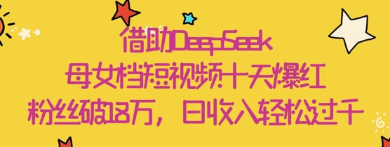借助DeepSeek,母女档短视频十天爆红,粉丝破18W,日收入轻松几张-水滴知识网