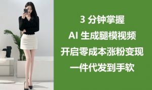 3分钟掌握AI生成腿模视频,开启零成本涨粉变现,一件代发到手软-水滴知识网