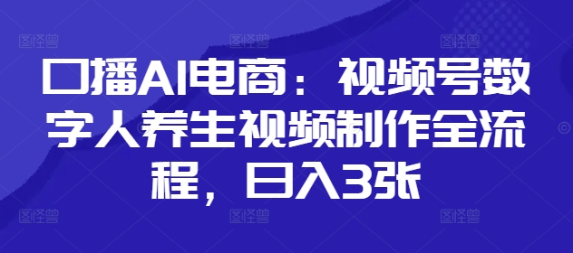 口播AI电商：视频号数字人养生视频制作全流程，日入3张-水滴知识网