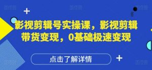 影视剪辑号实操课,影视剪辑带货变现,0基础极速变现-水滴知识网
