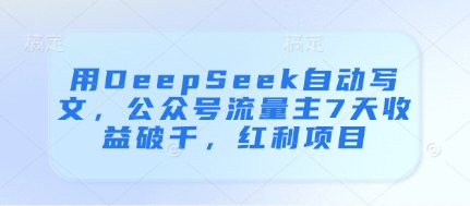 用DeepSeek自动写文,公众号流量主7天收益破千,红利项目-水滴知识网
