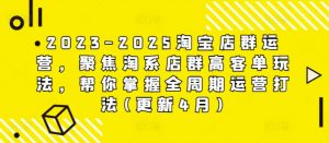 2023-2025淘宝店群运营,聚焦淘系店群高客单玩法,帮你掌握全周期运营打法(更新4月)-水滴知识网