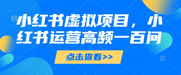 小红书虚拟项目，小红书运营高频一百问【文档】-水滴知识网