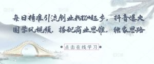 每日精准引流创业粉100+起步，抖音爆火国学风视频，搭配商业思维，独家思路-水滴知识网