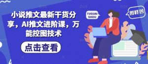 小说推文最新干货分享,AI推文进阶课,万能控图技术-水滴知识网