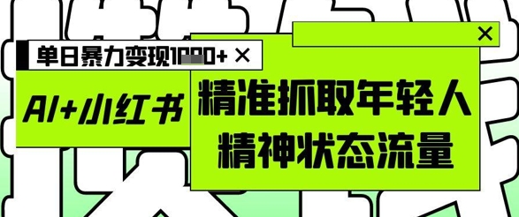 AI+小红书图文，精准抓取年轻人精神状态流量，单日暴力变现多张-水滴知识网