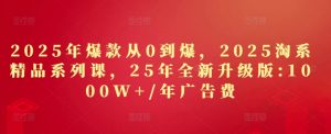 2025年爆款从0到爆,2025淘系精品系列课,25年全新升级版:1000W+1年广告费-水滴知识网