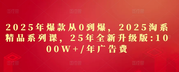 2025年爆款从0到爆,2025淘系精品系列课,25年全新升级版:1000W+1年广告费-水滴知识网
