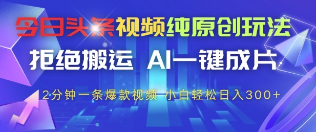 今日头条视频纯原创玩法，拒绝搬运，AI一键成片， 2分钟一条爆款视频，小白也能轻松日入3张+【揭秘】-水滴知识网