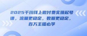 2025千川线上微付费实操起号课，流量更稳定，数据更稳定，百万主播必学-水滴知识网