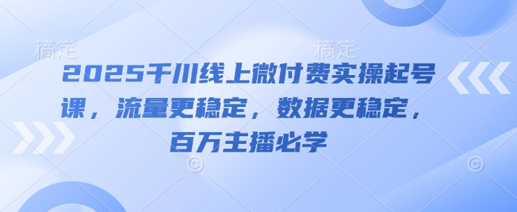 2025千川线上微付费实操起号课,流量更稳定,数据更稳定,百万主播必学-水滴知识网
