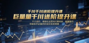 巨量千川进阶提升课,千川进阶、精细化运营纯付费商家、投放技巧、顶级投手必备的阶段性投放策略-水滴知识网