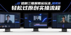 短剧三联屏搬运玩法，短剧搬运轻松过原创实操流程-水滴知识网