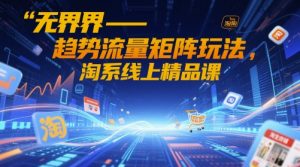 无界-趋势流量矩阵玩法，淘系线上精品课-水滴知识网