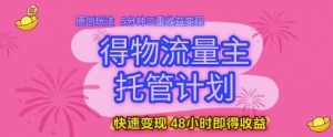 得物流量主托管计划,原创玩法,5分钟三重收益变现,快速变现,48小时即得收益【揭秘】-水滴知识网