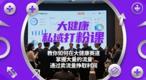 大健康私域打粉课，​教你如何在大健康赛道，掌握大量的流量，通过卖流量挣取利润-水滴知识网