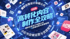 高转化内容制作全攻略,爆款封面设计标题公式,小红书店铺运营与货源管理-水滴知识网
