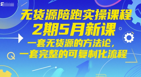无货源陪跑实操课程2期5月新课,一套无货源的方法论,一套完整的可复制化流程-水滴知识网