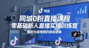 同城0粉直播课程,零基础新人直播实操训练营,解析抖音电商的底层逻辑-水滴知识网