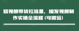 短视频带货拉流量，编发视频制作实操全流程(可搬运)-水滴知识网
