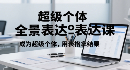 超级个体全景表达课,成为超级个体,用表格拿结果-水滴知识网