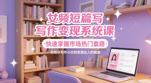 女频短篇写作变现系统课,快速掌握市场热门套路,实现从写作小白到变现达人的蜕变-水滴知识网