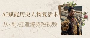 AI赋能历史人物复活术:从0到1打造爆款短视频,7天涨粉10W,小白也能月入过1W-水滴知识网