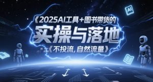 2025AI工具+图书带货的实操与落地,图文起号带货全攻略,不投流,自然流量-水滴知识网