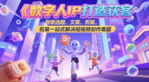数字人IP打造获客变现实操课，智能选题、文案、剪辑、包装一站式解决短视频创作难题-水滴知识网