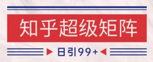 知乎超级矩阵玩法引流高质量精准粉SEO覆盖,日变现1k+【揭秘】-水滴知识网