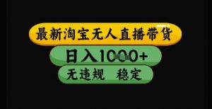 最新淘宝无人直播带货独家技术,日入1k+,无违规无封号,操作简单,长期稳定【揭秘】-水滴知识网