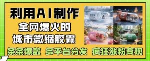 利用AI制作全网爆火的城市微缩胶囊,条条爆款, 多平台分发,疯狂涨粉变现-水滴知识网