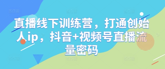 直播线下训练营，打通创始人ip，抖音+视频号直播流量密码-水滴知识网