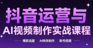 抖音运营与AI视频制作实战课程,爆款选题-AI特效制作-账号搭建-水滴知识网