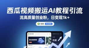 西瓜视频搬运AI教程引流高质量创业粉，日变现1k+【揭秘】-水滴知识网