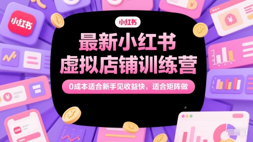 最新小红书虚拟店铺训练营,0成本适合新手见收益快,适合矩阵做-水滴知识网