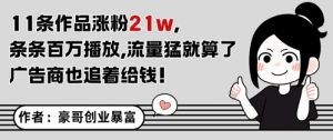 11条作品涨粉21W，条条百W播放，流量猛就算了，广告商也追着给钱-水滴知识网