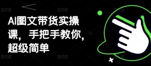 AI图文带货实操课，手把手教你，超级简单-水滴知识网