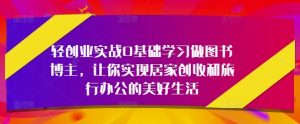 轻创业实战0基础学习做图书博主,让你实现居家创收和旅行办公的美好生活-水滴知识网