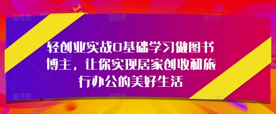 轻创业实战0基础学习做图书博主,让你实现居家创收和旅行办公的美好生活-水滴知识网