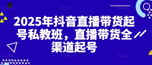 2025年抖音直播带货起号私教班,直播带货全渠道起号-水滴知识网