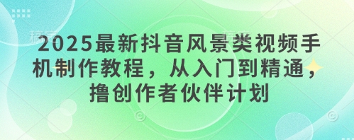 2025最新抖音风景类视频手机制作教程,从入门到精通,撸创作者伙伴计划-水滴知识网